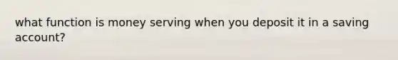 what function is money serving when you deposit it in a saving account?