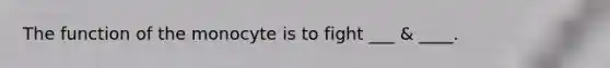 The function of the monocyte is to fight ___ & ____.