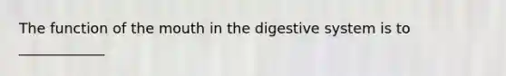 The function of the mouth in the digestive system is to ____________