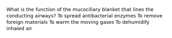 What is the function of the mucociliary blanket that lines the conducting airways? To spread antibacterial enzymes To remove foreign materials To warm the moving gases To dehumidify inhaled air