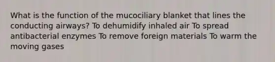 What is the function of the mucociliary blanket that lines the conducting airways? To dehumidify inhaled air To spread antibacterial enzymes To remove foreign materials To warm the moving gases