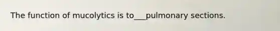 The function of mucolytics is to___pulmonary sections.