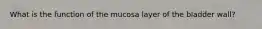 What is the function of the mucosa layer of the bladder wall?