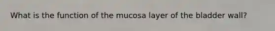 What is the function of the mucosa layer of the bladder wall?