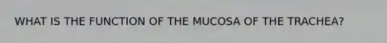 WHAT IS THE FUNCTION OF THE MUCOSA OF THE TRACHEA?