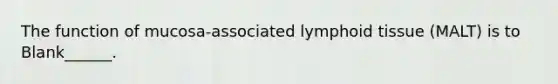 The function of mucosa-associated lymphoid tissue (MALT) is to Blank______.