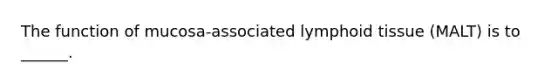 The function of mucosa-associated lymphoid tissue (MALT) is to ______.