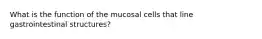 What is the function of the mucosal cells that line gastrointestinal structures?