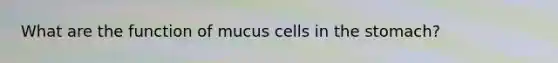 What are the function of mucus cells in <a href='https://www.questionai.com/knowledge/kLccSGjkt8-the-stomach' class='anchor-knowledge'>the stomach</a>?