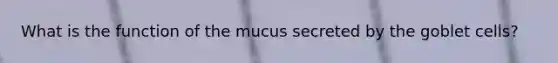 What is the function of the mucus secreted by the goblet cells?