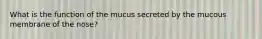 What is the function of the mucus secreted by the mucous membrane of the nose?