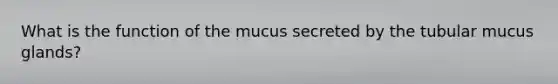 What is the function of the mucus secreted by the tubular mucus glands?