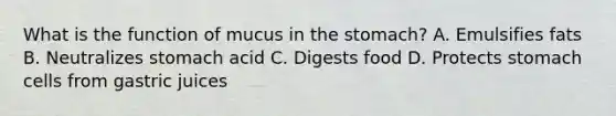 What is the function of mucus in the stomach? A. Emulsifies fats B. Neutralizes stomach acid C. Digests food D. Protects stomach cells from gastric juices