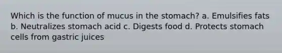 Which is the function of mucus in the stomach? a. Emulsifies fats b. Neutralizes stomach acid c. Digests food d. Protects stomach cells from gastric juices