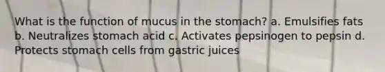 What is the function of mucus in the stomach? a. Emulsifies fats b. Neutralizes stomach acid c. Activates pepsinogen to pepsin d. Protects stomach cells from gastric juices