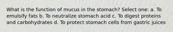 What is the function of mucus in the stomach? Select one: a. To emulsify fats b. ​To neutralize stomach acid c. ​To digest proteins and carbohydrates d. ​To protect stomach cells from gastric juices