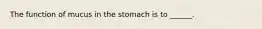 The function of mucus in the stomach is to ______.