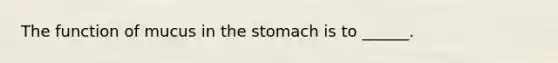 The function of mucus in the stomach is to ______.