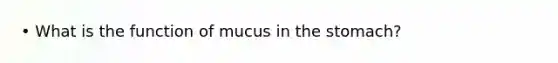 • What is the function of mucus in the stomach?