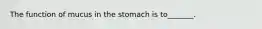 The function of mucus in the stomach is to_______.