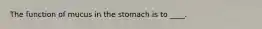 ​The function of mucus in the stomach is to ____.