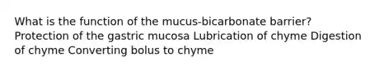 What is the function of the mucus-bicarbonate barrier? Protection of the gastric mucosa Lubrication of chyme Digestion of chyme Converting bolus to chyme