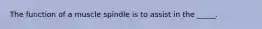 The function of a muscle spindle is to assist in the _____.