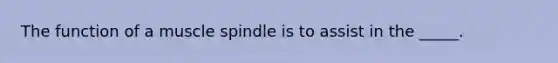 The function of a muscle spindle is to assist in the _____.