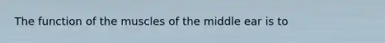 The function of the muscles of the middle ear is to