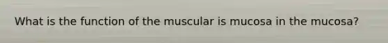 What is the function of the muscular is mucosa in the mucosa?