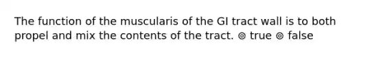 The function of the muscularis of the GI tract wall is to both propel and mix the contents of the tract. ⊚ true ⊚ false