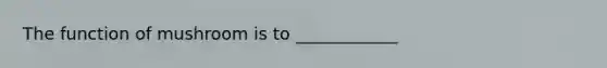 The function of mushroom is to ____________