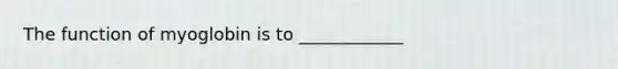 The function of myoglobin is to ____________