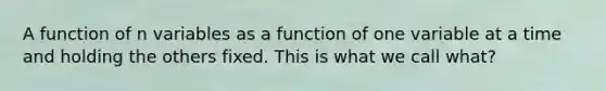 A function of n variables as a function of one variable at a time and holding the others fixed. This is what we call what?