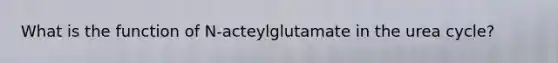 What is the function of N-acteylglutamate in the urea cycle?