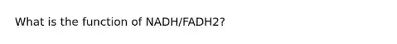 What is the function of NADH/FADH2?