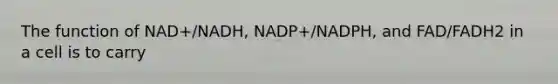 The function of NAD+/NADH, NADP+/NADPH, and FAD/FADH2 in a cell is to carry