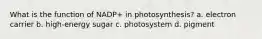 What is the function of NADP+ in photosynthesis? a. electron carrier b. high-energy sugar c. photosystem d. pigment