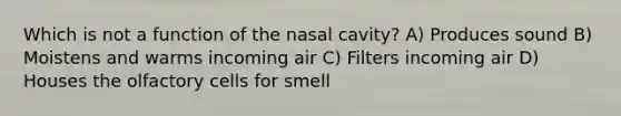 Which is not a function of the nasal cavity? A) Produces sound B) Moistens and warms incoming air C) Filters incoming air D) Houses the olfactory cells for smell