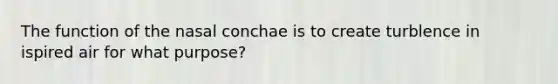 The function of the nasal conchae is to create turblence in ispired air for what purpose?