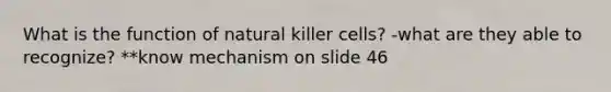 What is the function of natural killer cells? -what are they able to recognize? **know mechanism on slide 46