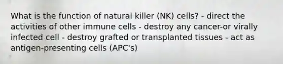 What is the function of natural killer (NK) cells? - direct the activities of other immune cells - destroy any cancer-or virally infected cell - destroy grafted or transplanted tissues - act as antigen-presenting cells (APC's)