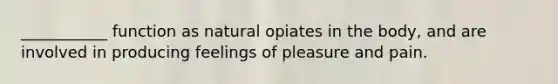 ___________ function as natural opiates in the body, and are involved in producing feelings of pleasure and pain.