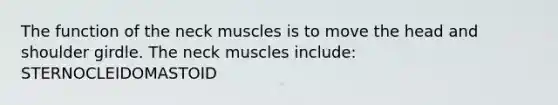 The function of the neck muscles is to move the head and shoulder girdle. The neck muscles include: STERNOCLEIDOMASTOID