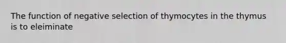 The function of negative selection of thymocytes in the thymus is to eleiminate