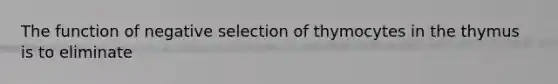 The function of negative selection of thymocytes in the thymus is to eliminate