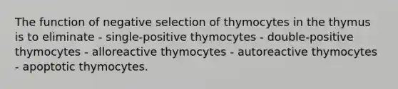 The function of negative selection of thymocytes in the thymus is to eliminate - single-positive thymocytes - double-positive thymocytes - alloreactive thymocytes - autoreactive thymocytes - apoptotic thymocytes.