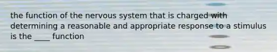 the function of the nervous system that is charged with determining a reasonable and appropriate response to a stimulus is the ____ function