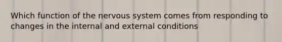 Which function of the nervous system comes from responding to changes in the internal and external conditions