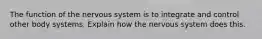 The function of the nervous system is to integrate and control other body systems. Explain how the nervous system does this.